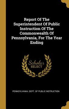 portada Report Of The Superintendent Of Public Instruction Of The Commonwealth Of Pennsylvania, For The Year Ending (en Inglés)