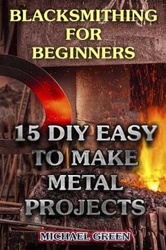 portada Blacksmithing for Beginners: 15 DIY Easy to Make Metal Projects: (Blacksmith, How To Blacksmith) (en Inglés)