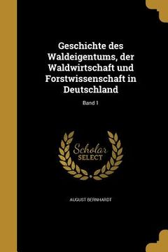 portada Geschichte des Waldeigentums, der Waldwirtschaft und Forstwissenschaft in Deutschland; Band 1 (en Alemán)