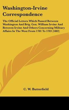 portada washington-irvine correspondence: the official letters which passed between washington and brig. gen. william irvine and between irvine and others con (en Inglés)