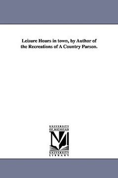 portada leisure hours in town, by author of the recreations of a country parson. (in English)