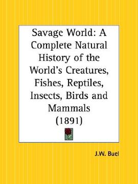 portada savage world: a complete natural history of the world's creatures, fishes, reptiles, insects, birds and mammals (en Inglés)