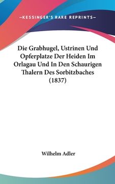 portada Die Grabhugel, Ustrinen Und Opferplatze Der Heiden Im Orlagau Und In Den Schaurigen Thalern Des Sorbitzbaches (1837) (en Alemán)
