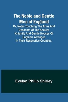 portada The Noble and Gentle Men of England; or, notes touching the arms and descents of the ancient knightly and gentle houses of England, arranged in their (en Inglés)