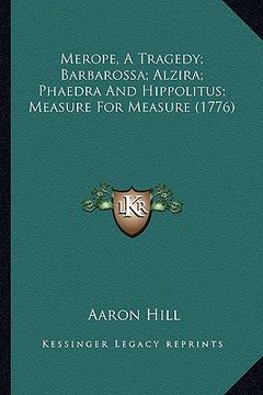 portada merope, a tragedy; barbarossa; alzira; phaedra and hippolitus; measure for measure (1776) (en Inglés)