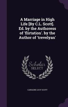portada A Marriage in High Life [By C.L. Scott]. Ed. by the Authoress of 'flirtation'. by the Author of 'trevelyan'