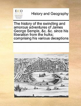 portada the history of the swindling and amorous adventures of james george semple, &c. &c. since his liberation from the hulks; comprising his various decept (en Inglés)