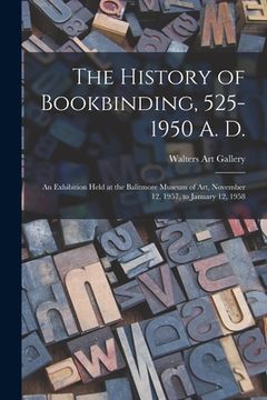 portada The History of Bookbinding, 525-1950 A. D.: an Exhibition Held at the Balitmore Museum of Art, November 12, 1957, to January 12, 1958 (en Inglés)