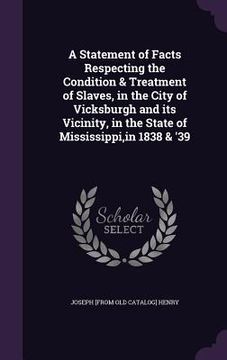 portada A Statement of Facts Respecting the Condition & Treatment of Slaves, in the City of Vicksburgh and its Vicinity, in the State of Mississippi, in 1838 (en Inglés)