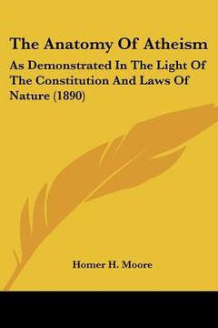 portada the anatomy of atheism: as demonstrated in the light of the constitution and laws of nature (1890) (en Inglés)