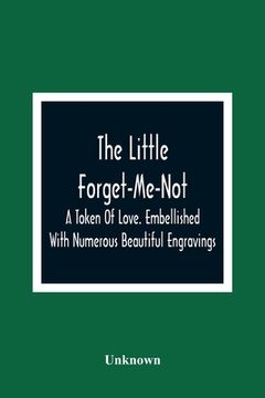 portada The Little Forget-Me-Not: A Token Of Love. Embellished With Numerous Beautiful Engravings (en Inglés)