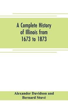 portada A complete history of Illinois from 1673 to 1873: embracing the physical features of the country, its early explorations, aboriginal inhabitants, Fren (en Inglés)