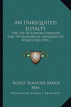 portada an unrequited loyalty: the life of edward somerset, earl of glamorgan, marquess of worcester (1901) (in English)