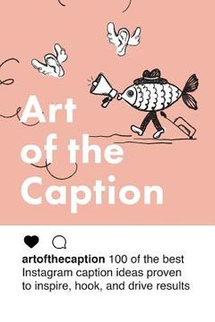 portada Art of the Caption: 100 of the Best Instagram Caption Ideas Designed to Inspire, Hook, and Drive Results (en Inglés)