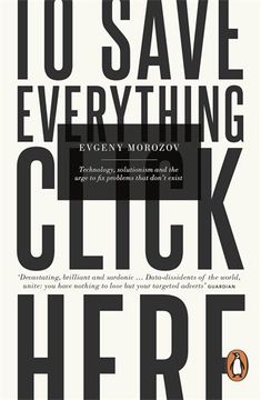 portada To Save Everything, Click Here: Technology, Solutionism, and the Urge to Fix Problems that Don't Exist