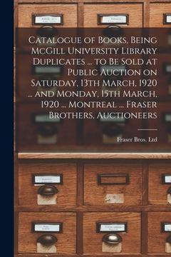 portada Catalogue of Books, Being McGill University Library Duplicates ... to Be Sold at Public Auction on Saturday, 13th March, 1920 ... and Monday, 15th Mar (en Inglés)
