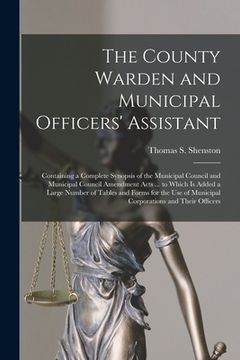 portada The County Warden and Municipal Officers' Assistant [microform]: Containing a Complete Synopsis of the Municipal Council and Municipal Council Amendme