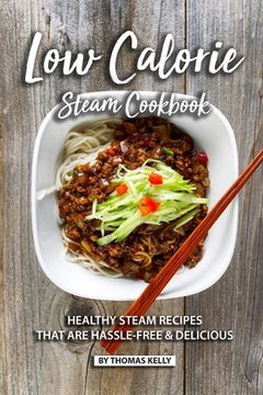 portada Low Calorie Steam Cookbook: Healthy Steam Recipes That are Hassle-Free & Delicious (en Inglés)