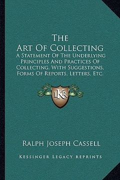 portada the art of collecting: a statement of the underlying principles and practices of collecting, with suggestions, forms of reports, letters, etc (en Inglés)