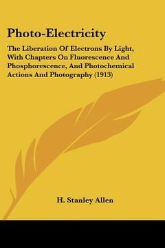 portada photo-electricity: the liberation of electrons by light, with chapters on fluorescence and phosphorescence, and photochemical actions and (in English)