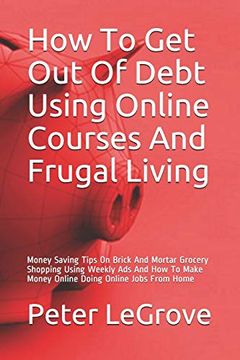 portada How to get out of Debt Using Online Courses and Frugal Living: Money Saving Tips on Brick and Mortar Grocery Shopping Using Weekly ads and how to Make. From Home (Live Cheap in an Uncheap World) (en Inglés)