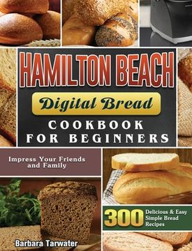 portada Hamilton Beach Digital Bread Cookbook for Beginners: 300 Delicious & Easy Simple Bread Recipes to Impress Your Friends and Family (in English)
