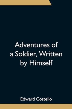 portada Adventures of a Soldier, Written by Himself; Being the Memoirs of Edward Costello, K.S.F. Formerly a Non-Commissioned Officer in the Rifle Brigade, La (en Inglés)