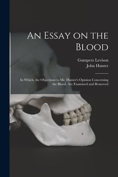 portada An Essay on the Blood: in Which, the Objections to Mr. Hunter's Opinion Concerning the Blood, Are Examined and Removed (en Inglés)