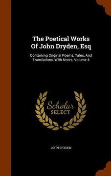 portada The Poetical Works Of John Dryden, Esq: Containing Original Poems, Tales, And Translations, With Notes, Volume 4 (in English)