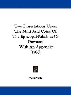 portada two dissertations upon the mint and coins of the episcopal-palatines of durham: with an appendix (1780) (en Inglés)