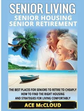 portada Senior Living: Senior Housing: Senior Retirement: The Best Places For Seniors To Retire To Cheaply, How To Find The Right Housing And Strategies For The Best Places For Seniors To Retire To