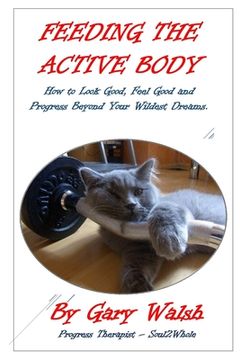 portada Feeding the Active Body: How to Look Good, Feel Good and Progress Beyond Your Wildest Dreams (en Inglés)