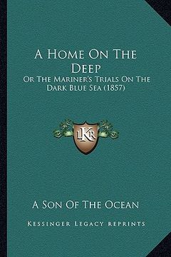 portada a home on the deep a home on the deep: or the mariner's trials on the dark blue sea (1857) or the mariner's trials on the dark blue sea (1857) (en Inglés)