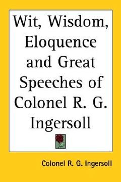 portada wit, wisdom, eloquence and great speeches of colonel r. g. ingersoll (en Inglés)