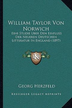 portada William Taylor Von Norwich: Eine Studie Uber Den Einfluss Der Neueren Deutschen Litteratur In England (1897) (en Alemán)