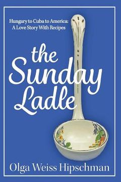 portada The Sunday Ladle Hungary to Cuba to America: A Love Story With Recipes (in English)