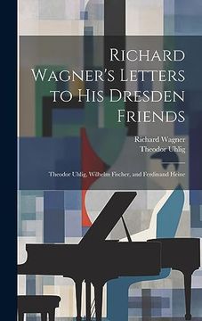 portada Richard Wagner's Letters to his Dresden Friends: Theodor Uhlig, Wilhelm Fischer, and Ferdinand Heine (en Inglés)