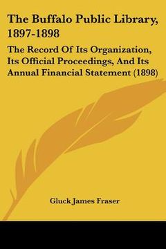 portada the buffalo public library, 1897-1898: the record of its organization, its official proceedings, and its annual financial statement (1898) (en Inglés)