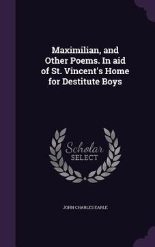 portada Maximilian, and Other Poems. In aid of St. Vincent's Home for Destitute Boys (en Inglés)