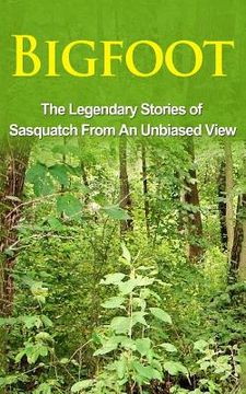 portada Bigfoot: The Legendary Stories of The Sasquatch From An Unbiased View (en Inglés)