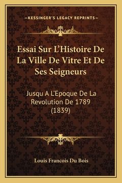 portada Essai Sur L'Histoire De La Ville De Vitre Et De Ses Seigneurs: Jusqu A L'Epoque De La Revolution De 1789 (1839) (en Francés)