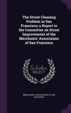 portada The Street Cleaning Problem in San Francisco; a Report to the Committee on Street Improvement of the Merchants' Association of San Francisco (en Inglés)