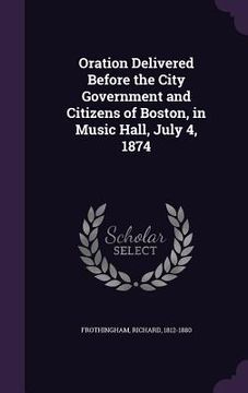 portada Oration Delivered Before the City Government and Citizens of Boston, in Music Hall, July 4, 1874 (in English)