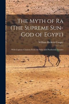 portada The Myth of Ra (The Supreme Sun-God of Egypt): With Copious Citations From the Solar and Pantheistic Litanies (en Inglés)