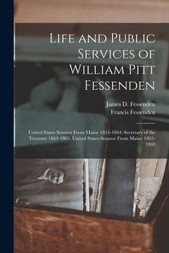 portada Life and Public Services of William Pitt Fessenden: United States Senator From Maine 1854-1864; Secretary of the Treasury 1864-1865; United States Sen (en Inglés)