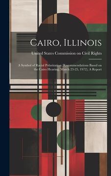 portada Cairo, Illinois: A Symbol of Racial Polarization (recommendations Based on the Cairo Hearing, March 23-25, 1972); A Report (en Inglés)