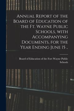 portada Annual Report of the Board of Education of the Ft. Wayne Public Schools, With Accompanying Documents, for the Year Ending June 15 .. (en Inglés)