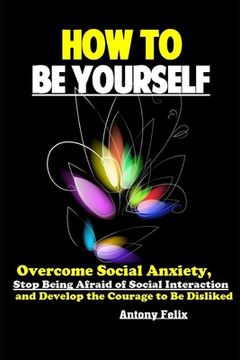 portada How To Be Yourself: Overcome Social Anxiety, Stop Being Afraid of Social Interaction and Develop the Courage to Be Disliked