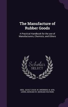 portada The Manufacture of Rubber Goods: A Practical Handbook for the use of Manufacturers, Chemists, and Others
