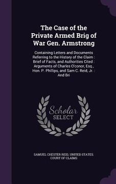 portada The Case of the Private Armed Brig of War Gen. Armstrong: Containing Letters and Documents Referring to the History of the Claim: Brief of Facts, and (en Inglés)